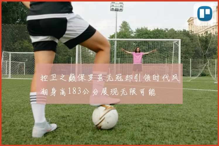 控卫之巅保罗虽无冠却引领时代风潮身高183公分展现无限可能
