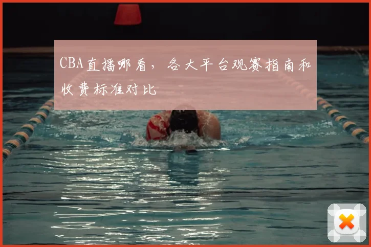 CBA直播哪看,各大平台观赛指南和收费标准对比