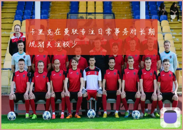 卡里克在曼联专注日常事务对长期规划关注较少
