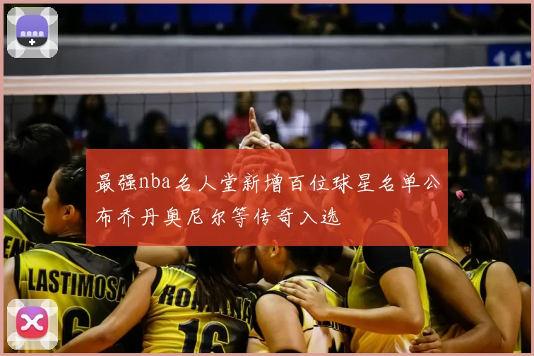 最强nba名人堂新增百位球星名单公布乔丹奥尼尔等传奇入选