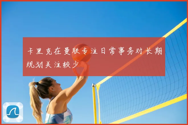 卡里克在曼联专注日常事务对长期规划关注较少