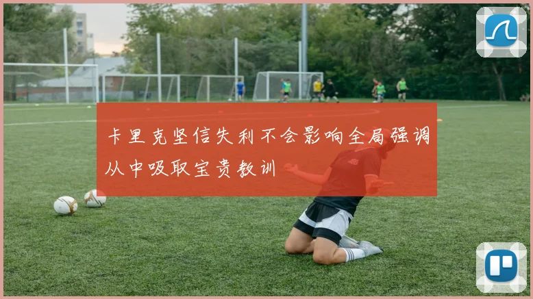卡里克坚信失利不会影响全局强调从中吸取宝贵教训