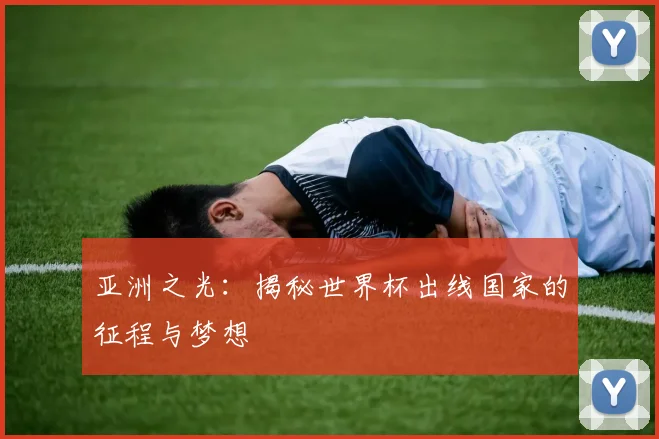 亚洲之光：揭秘世界杯出线国家的征程与梦想