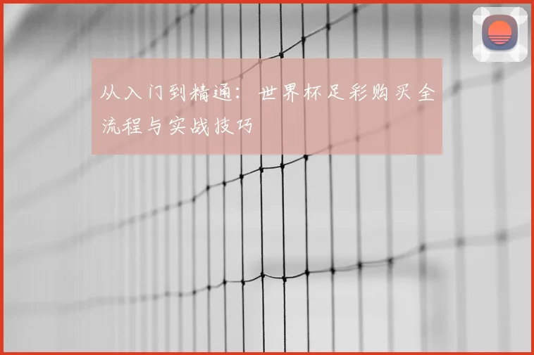 从入门到精通:世界杯足彩购买全流程与实战技巧