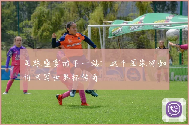 足球盛宴的下一站：这个国家将如何书写世界杯传奇