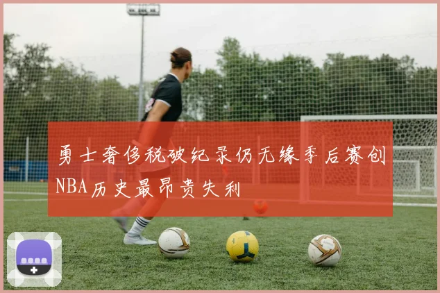 勇士奢侈税破纪录仍无缘季后赛创NBA历史最昂贵失利