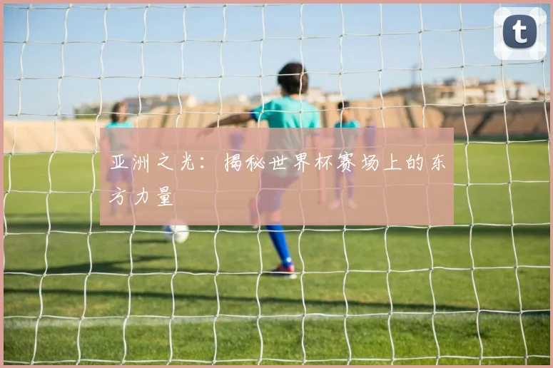 亚洲之光：揭秘世界杯赛场上的东方力量