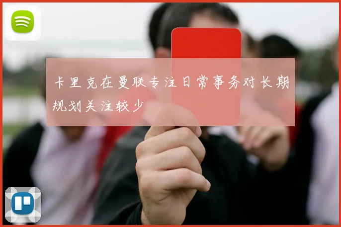 卡里克在曼联专注日常事务对长期规划关注较少