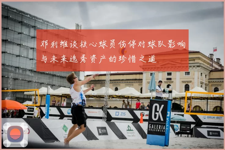 邓利维谈核心球员伤停对球队影响与未来选秀资产的珍惜之道