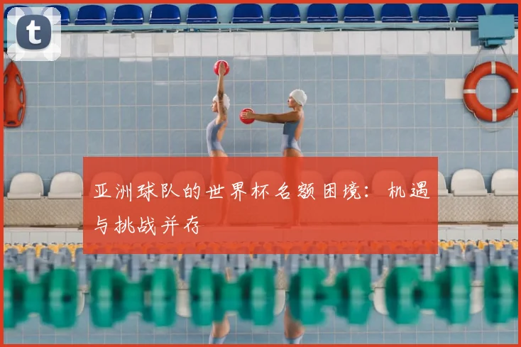 亚洲球队的世界杯名额困境：机遇与挑战并存