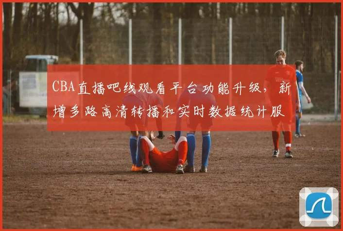 CBA直播吧线观看平台功能升级,新增多路高清转播和实时数据统计服务